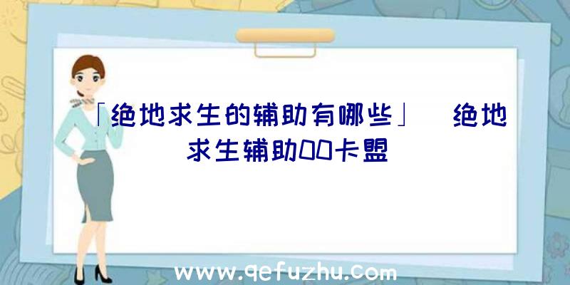 「绝地求生的辅助有哪些」|绝地求生辅助00卡盟